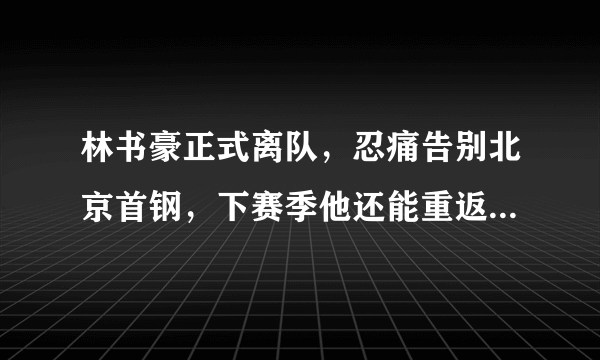 林书豪正式离队，忍痛告别北京首钢，下赛季他还能重返CBA吗？