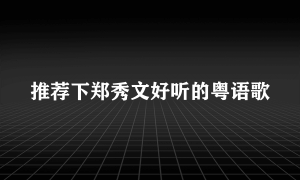 推荐下郑秀文好听的粤语歌