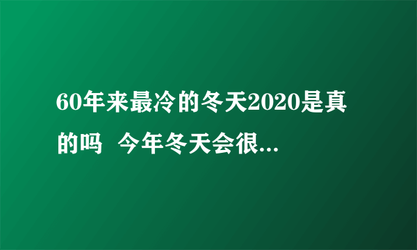 60年来最冷的冬天2020是真的吗  今年冬天会很冷吗2020辟谣消息