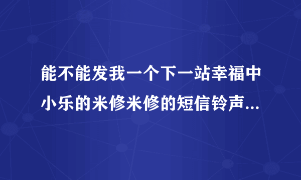 能不能发我一个下一站幸福中小乐的米修米修的短信铃声，只要米修米修