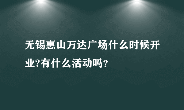 无锡惠山万达广场什么时候开业?有什么活动吗？