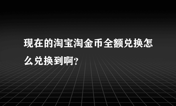 现在的淘宝淘金币全额兑换怎么兑换到啊？