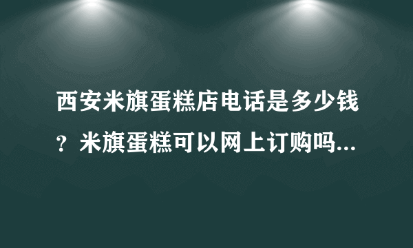 西安米旗蛋糕店电话是多少钱？米旗蛋糕可以网上订购吗？可以送货上门吗？