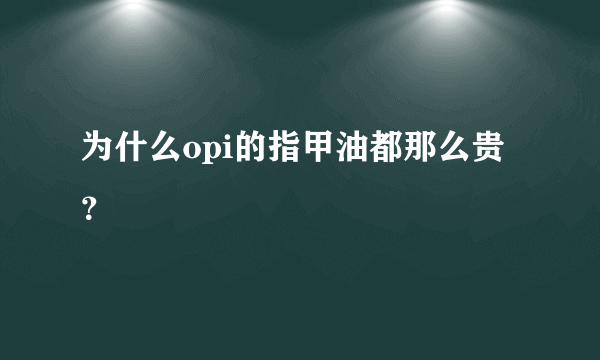 为什么opi的指甲油都那么贵？