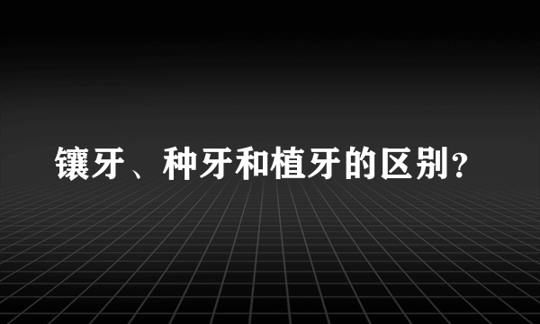 镶牙、种牙和植牙的区别？