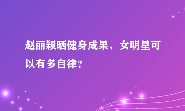 赵丽颖晒健身成果，女明星可以有多自律？