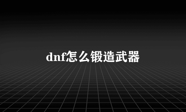 dnf怎么锻造武器