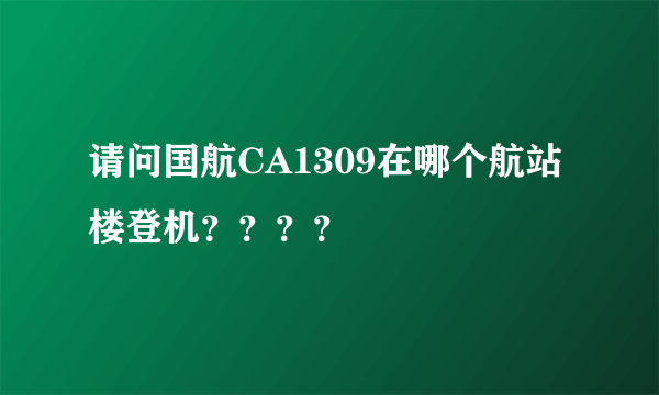 请问国航CA1309在哪个航站楼登机？？？？