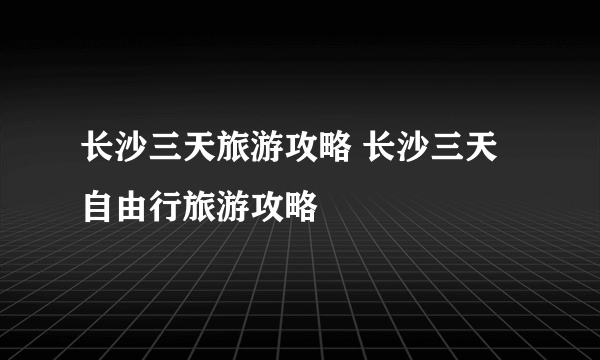 长沙三天旅游攻略 长沙三天自由行旅游攻略