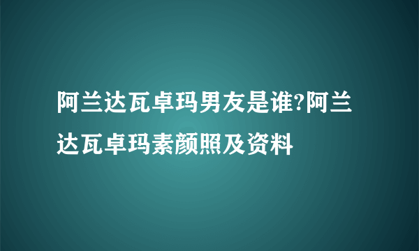 阿兰达瓦卓玛男友是谁?阿兰达瓦卓玛素颜照及资料