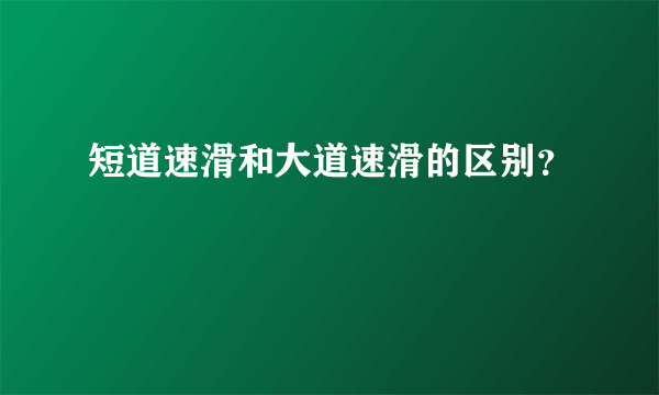 短道速滑和大道速滑的区别？