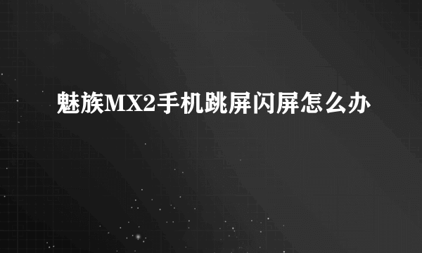 魅族MX2手机跳屏闪屏怎么办