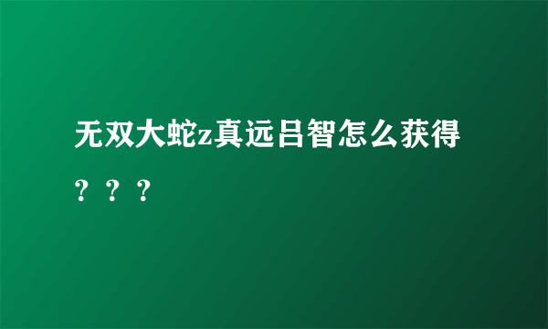 无双大蛇z真远吕智怎么获得？？？