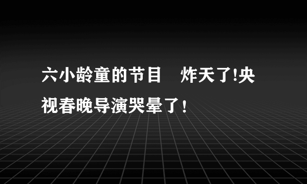 六小龄童的节目屌炸天了!央视春晚导演哭晕了！