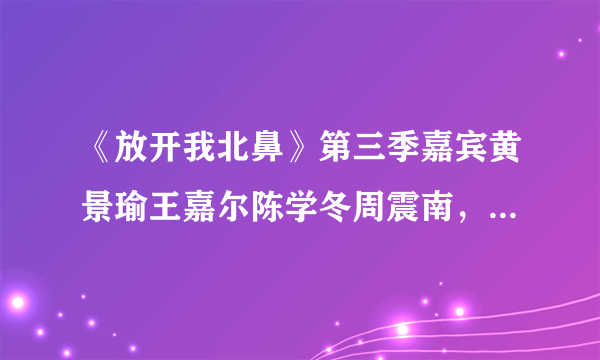 《放开我北鼻》第三季嘉宾黄景瑜王嘉尔陈学冬周震南，你喜欢谁？