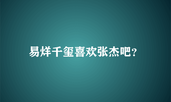 易烊千玺喜欢张杰吧？