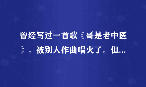 曾经写过一首歌《哥是老中医》。被别人作曲唱火了。但是没申请版权。我也是醉了。能告这个人吗？谁有好意