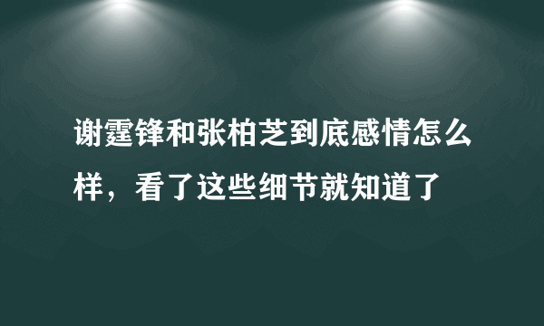 谢霆锋和张柏芝到底感情怎么样，看了这些细节就知道了