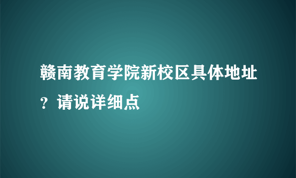 赣南教育学院新校区具体地址？请说详细点