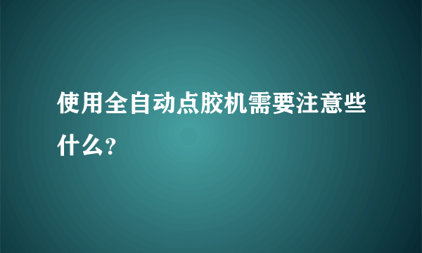 使用全自动点胶机需要注意些什么？