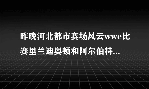 昨晚河北都市赛场风云wwe比赛里兰迪奥顿和阿尔伯特戴维欧的随处双肩压地赛是哪场?