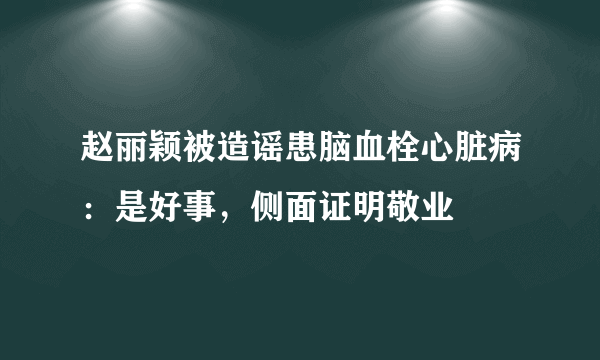 赵丽颖被造谣患脑血栓心脏病：是好事，侧面证明敬业