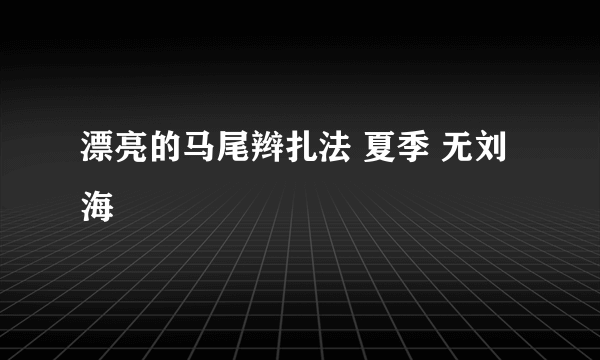 漂亮的马尾辫扎法 夏季 无刘海