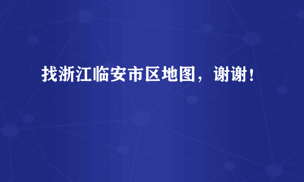 找浙江临安市区地图，谢谢！