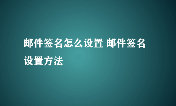 邮件签名怎么设置 邮件签名设置方法