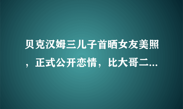 贝克汉姆三儿子首晒女友美照，正式公开恋情，比大哥二哥女友漂亮