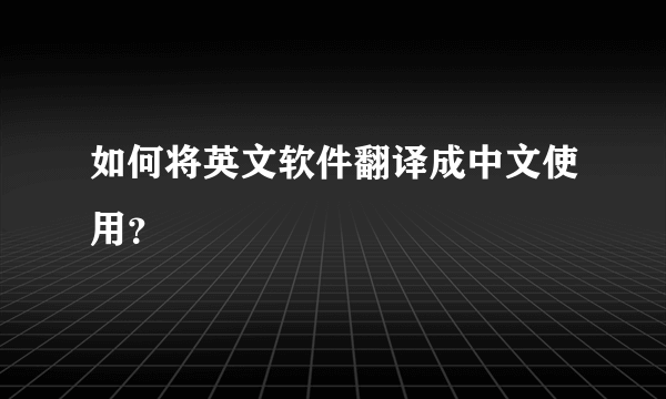 如何将英文软件翻译成中文使用？