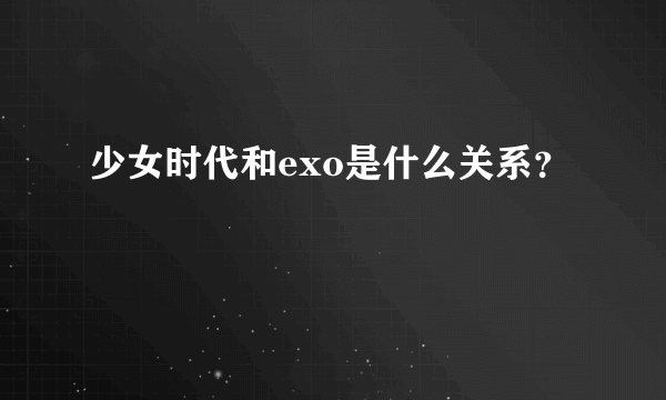 少女时代和exo是什么关系？