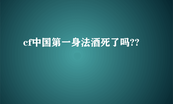 cf中国第一身法酒死了吗??