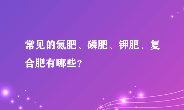 常见的氮肥、磷肥、钾肥、复合肥有哪些？