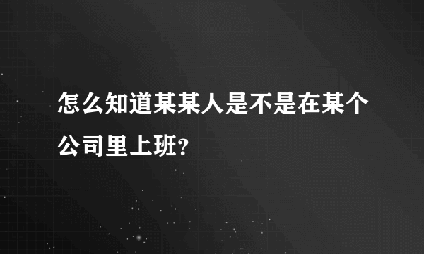 怎么知道某某人是不是在某个公司里上班？