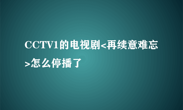 CCTV1的电视剧<再续意难忘>怎么停播了