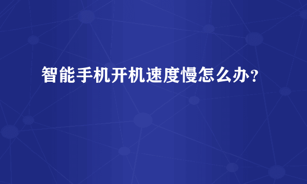 智能手机开机速度慢怎么办？