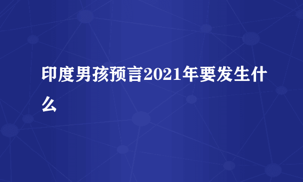 印度男孩预言2021年要发生什么