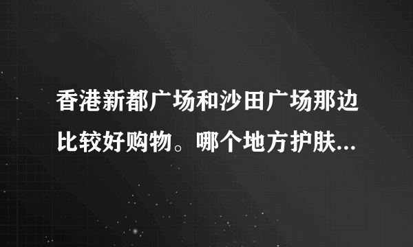 香港新都广场和沙田广场那边比较好购物。哪个地方护肤品比较多