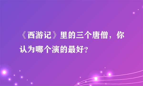 《西游记》里的三个唐僧，你认为哪个演的最好？