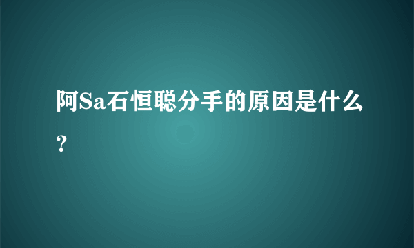 阿Sa石恒聪分手的原因是什么？