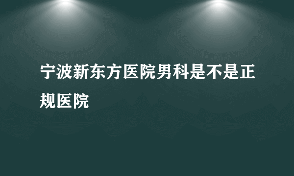 宁波新东方医院男科是不是正规医院