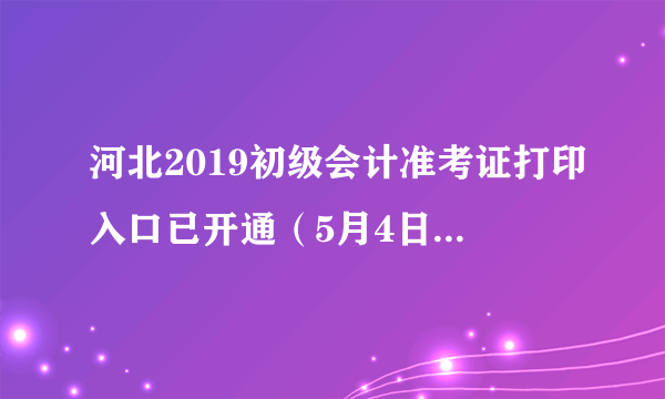 河北2019初级会计准考证打印入口已开通（5月4日-10日）