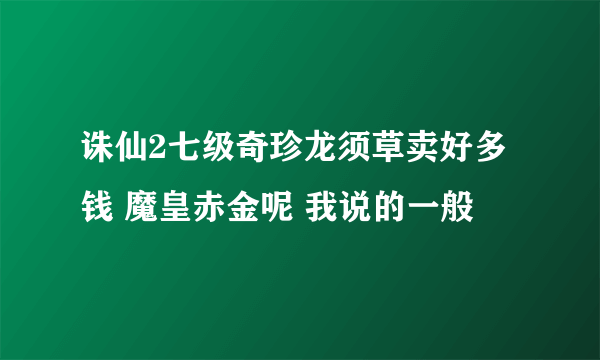 诛仙2七级奇珍龙须草卖好多钱 魔皇赤金呢 我说的一般