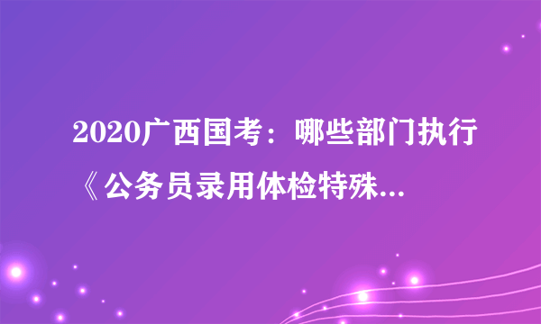 2020广西国考：哪些部门执行《公务员录用体检特殊标准(试行)》?