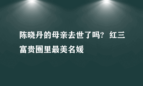 陈晓丹的母亲去世了吗?  红三富贵圈里最美名媛