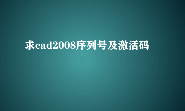 求cad2008序列号及激活码