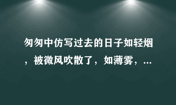 匆匆中仿写过去的日子如轻烟，被微风吹散了，如薄雾，被初阳蒸融了的句式