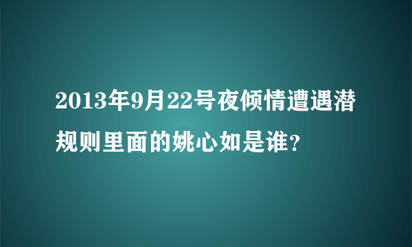 2013年9月22号夜倾情遭遇潜规则里面的姚心如是谁？