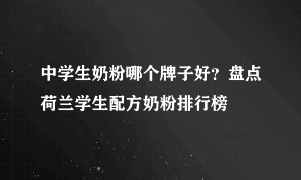 中学生奶粉哪个牌子好？盘点荷兰学生配方奶粉排行榜